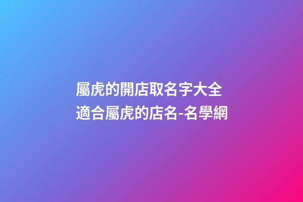 屬虎的開店取名字大全 適合屬虎的店名-名學網